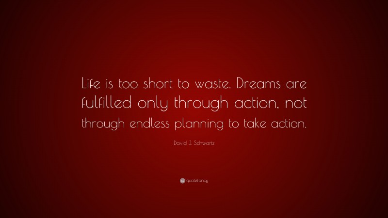 David J. Schwartz Quote: “Life is too short to waste. Dreams are fulfilled only through action, not through endless planning to take action.”