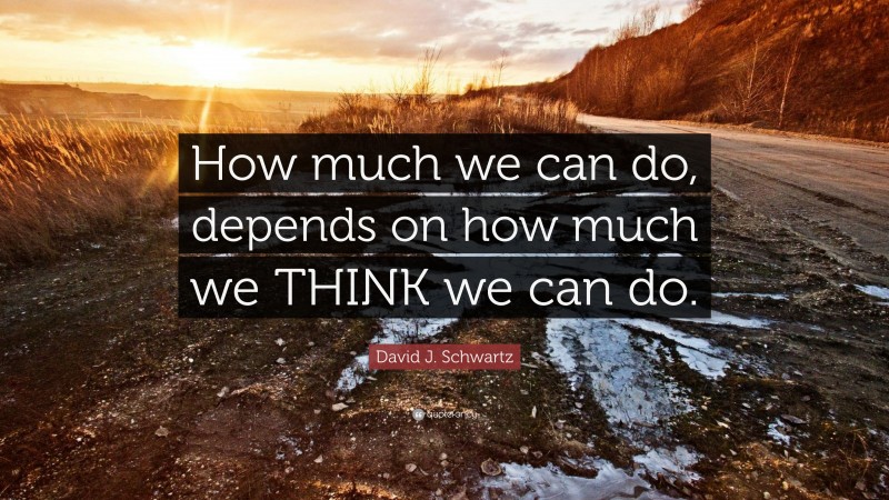 David J. Schwartz Quote: “How much we can do, depends on how much we THINK we can do.”