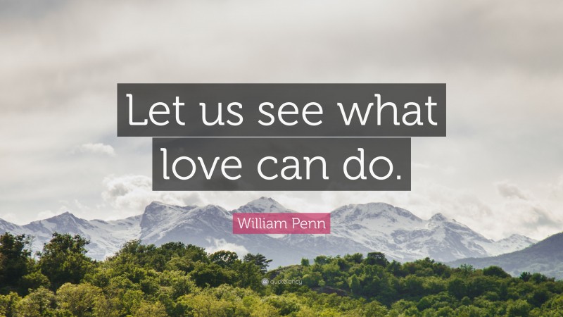 William Penn Quote: “Let us see what love can do.”