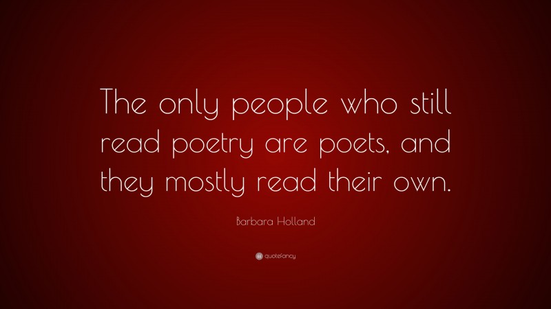 Barbara Holland Quote: “The only people who still read poetry are poets, and they mostly read their own.”