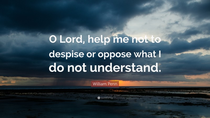 William Penn Quote: “O Lord, help me not to despise or oppose what I do not understand.”