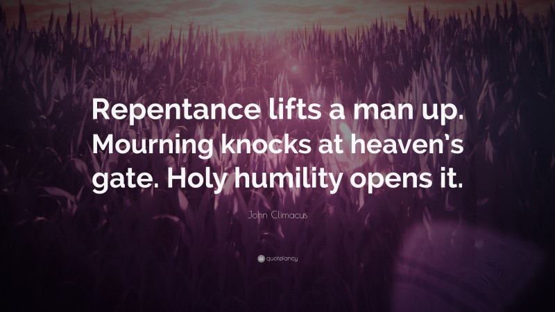 John Climacus Quote: “Repentance lifts a man up. Mourning knocks at heaven’s gate. Holy humility opens it.”