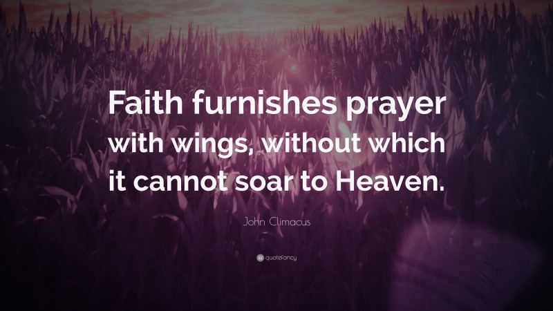 John Climacus Quote: “Faith furnishes prayer with wings, without which it cannot soar to Heaven.”
