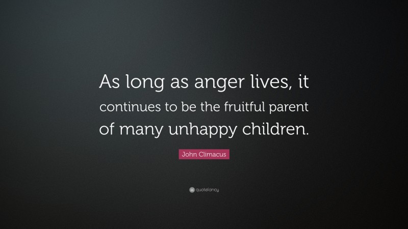 John Climacus Quote: “As long as anger lives, it continues to be the fruitful parent of many unhappy children.”