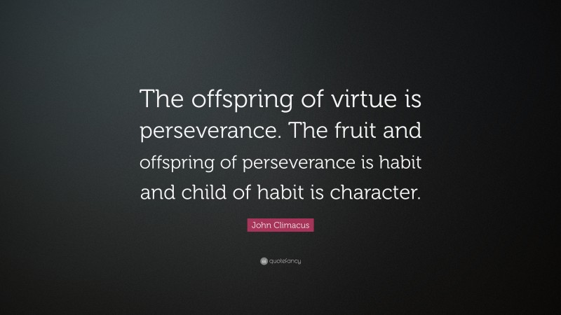 John Climacus Quote: “The offspring of virtue is perseverance. The fruit and offspring of perseverance is habit and child of habit is character.”