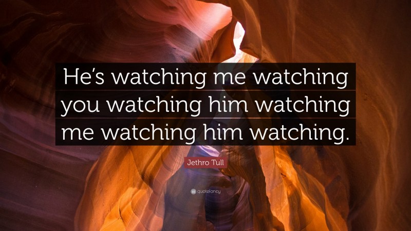 Jethro Tull Quote: “He’s watching me watching you watching him watching me watching him watching.”
