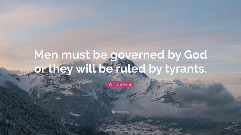 William Penn Quote: “Men must be governed by God or they will be ruled by tyrants.”