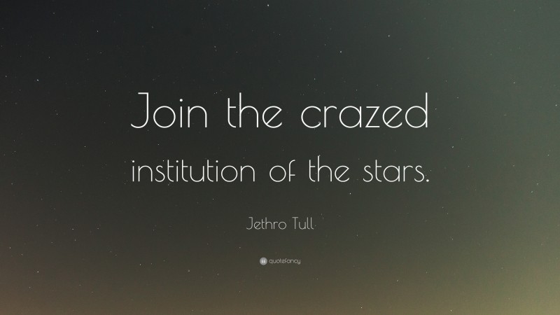 Jethro Tull Quote: “Join the crazed institution of the stars.”