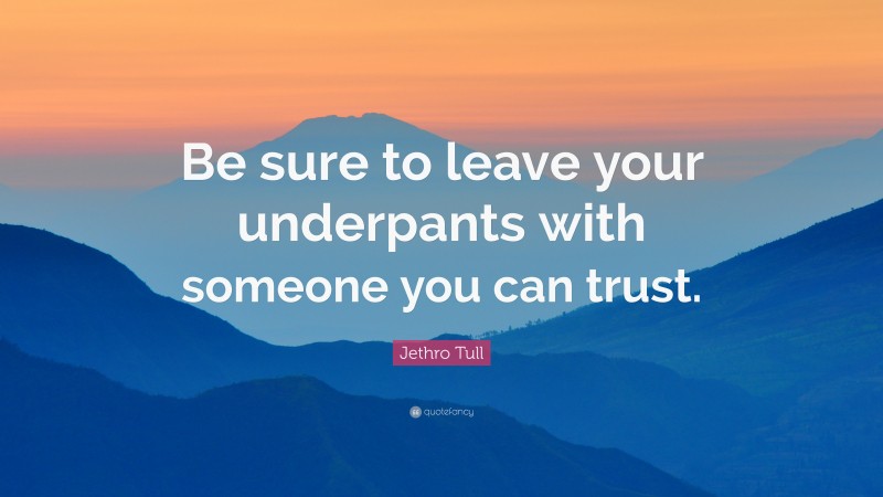 Jethro Tull Quote: “Be sure to leave your underpants with someone you can trust.”