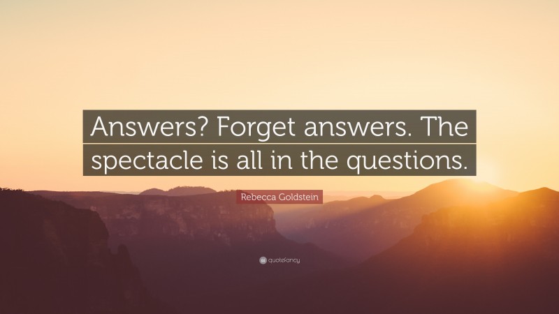 Rebecca Goldstein Quote: “Answers? Forget answers. The spectacle is all in the questions.”