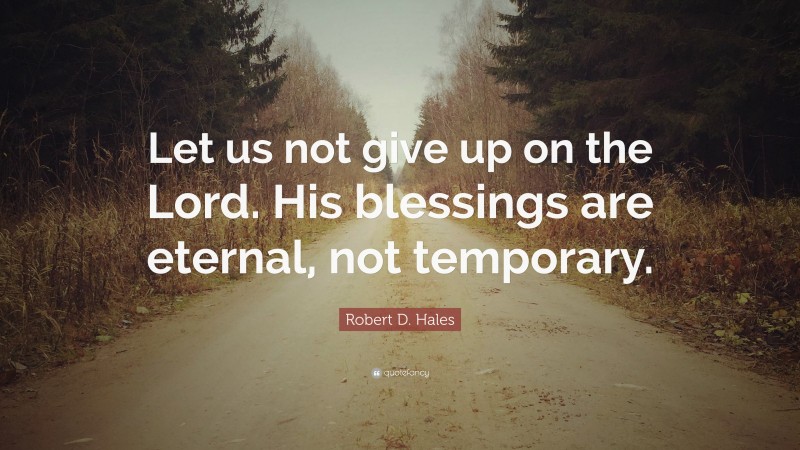 Robert D. Hales Quote: “Let us not give up on the Lord. His blessings are eternal, not temporary.”