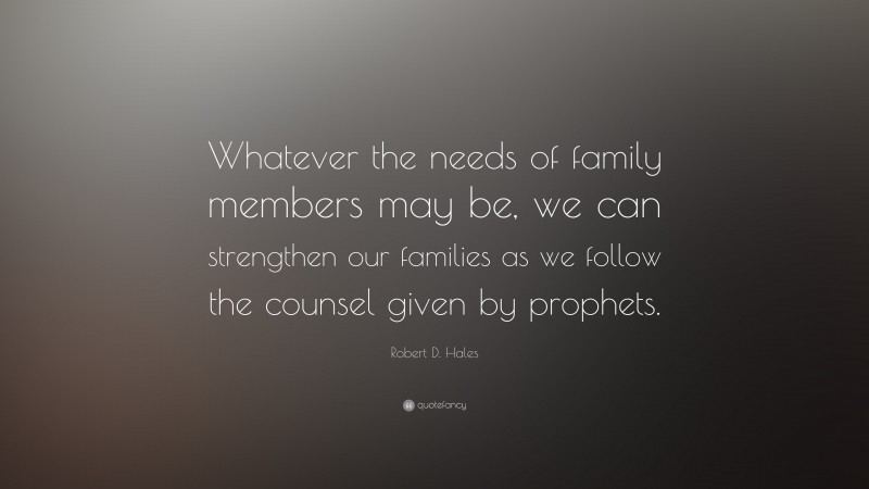 Robert D. Hales Quote: “Whatever the needs of family members may be, we can strengthen our families as we follow the counsel given by prophets.”