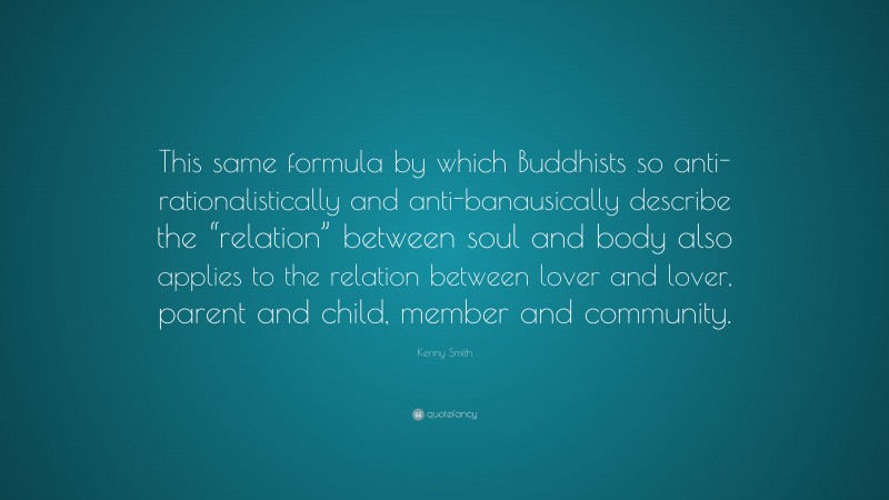 Kenny Smith Quote: “This same formula by which Buddhists so anti-rationalistically and anti-banausically describe the “relation” between soul and body also applies to the relation between lover and lover, parent and child, member and community.”