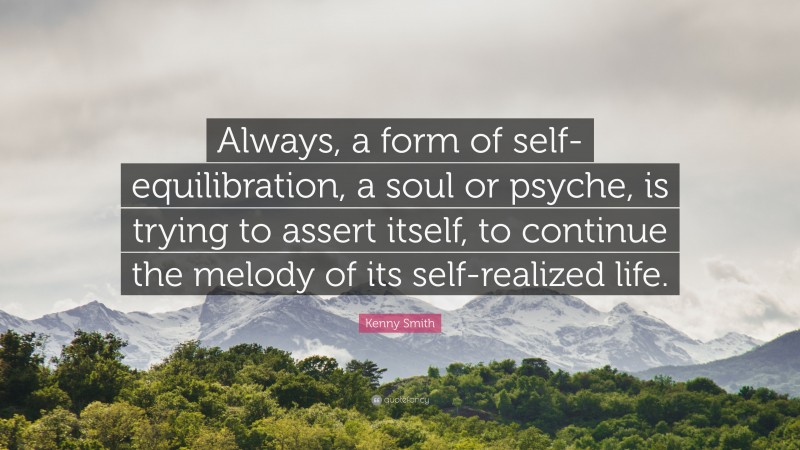 Kenny Smith Quote: “Always, a form of self-equilibration, a soul or psyche, is trying to assert itself, to continue the melody of its self-realized life.”