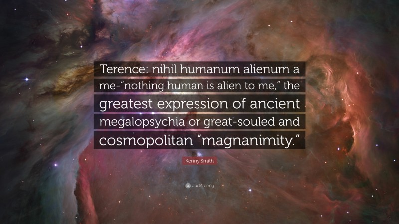 Kenny Smith Quote: “Terence: nihil humanum alienum a me-“nothing human is alien to me,” the greatest expression of ancient megalopsychia or great-souled and cosmopolitan “magnanimity.””