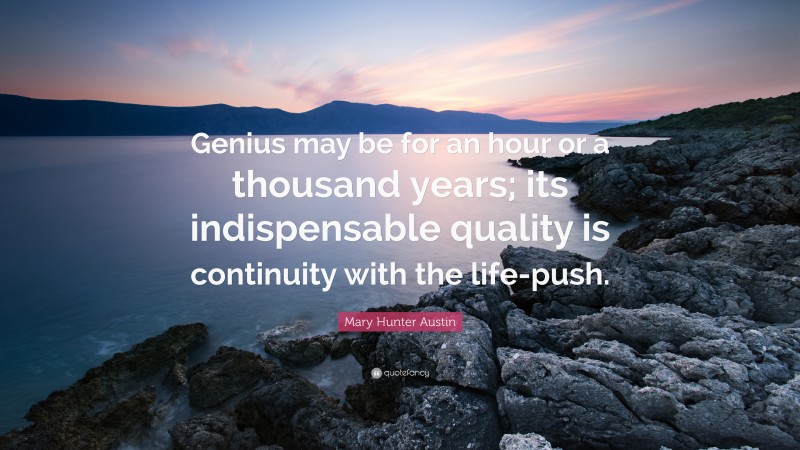 Mary Hunter Austin Quote: “Genius may be for an hour or a thousand years; its indispensable quality is continuity with the life-push.”