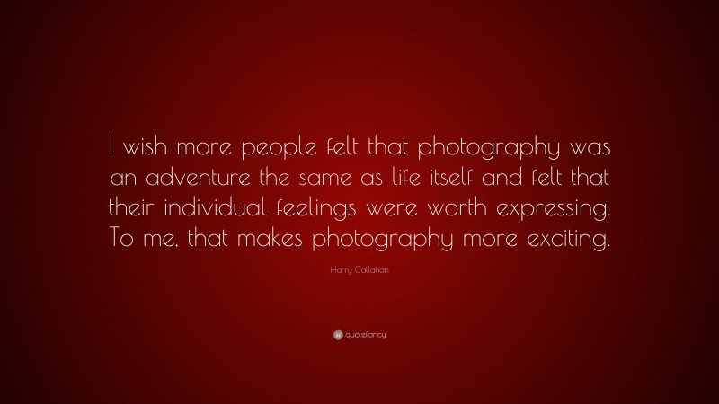 Harry Callahan Quote: “I wish more people felt that photography was an adventure the same as life itself and felt that their individual feelings were worth expressing. To me, that makes photography more exciting.”