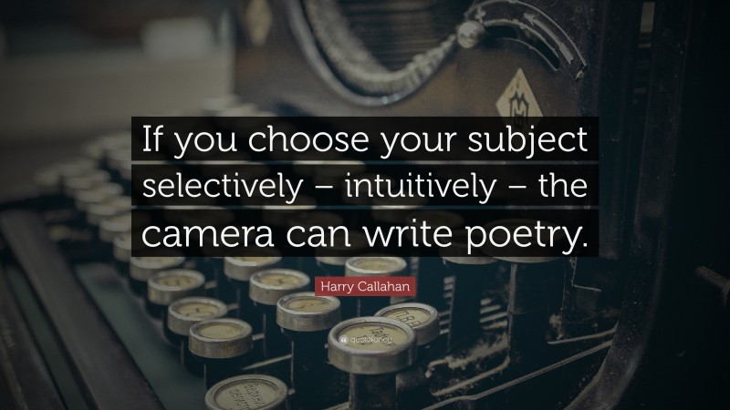 Harry Callahan Quote: “If you choose your subject selectively – intuitively – the camera can write poetry.”