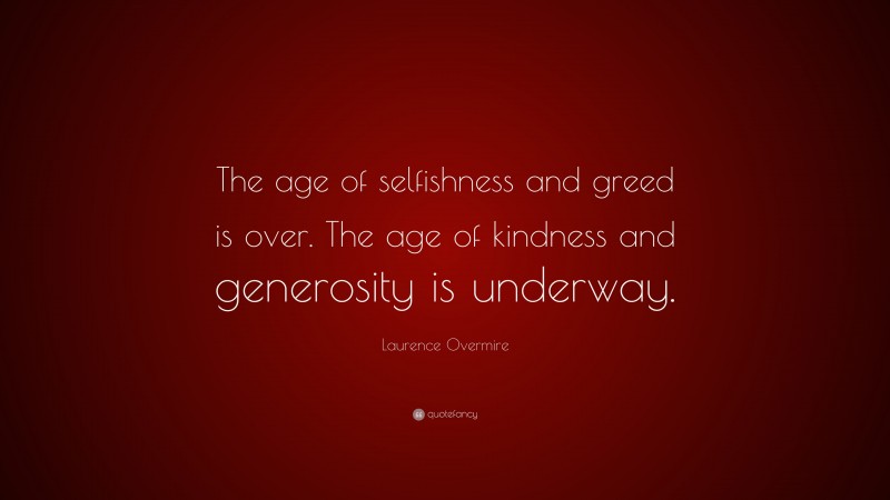 Laurence Overmire Quote: “The age of selfishness and greed is over. The age of kindness and generosity is underway.”