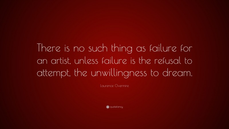Laurence Overmire Quote: “There is no such thing as failure for an artist, unless failure is the refusal to attempt, the unwillingness to dream.”