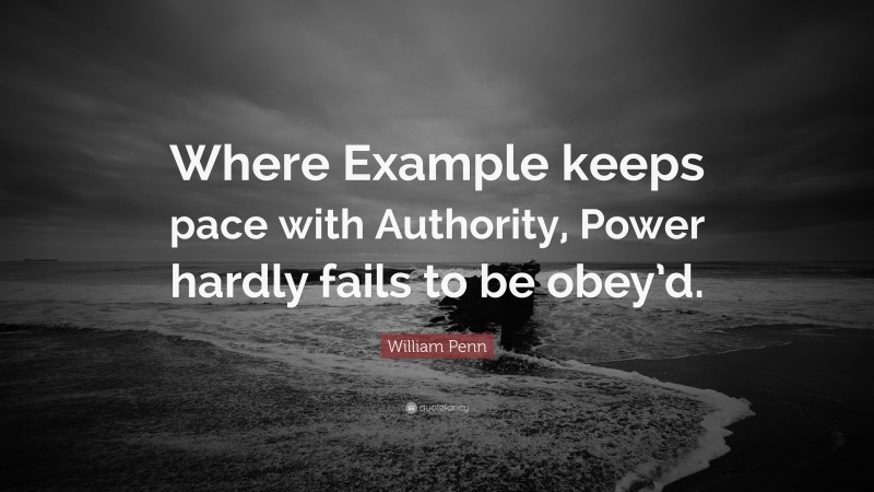 William Penn Quote: “Where Example keeps pace with Authority, Power hardly fails to be obey’d.”