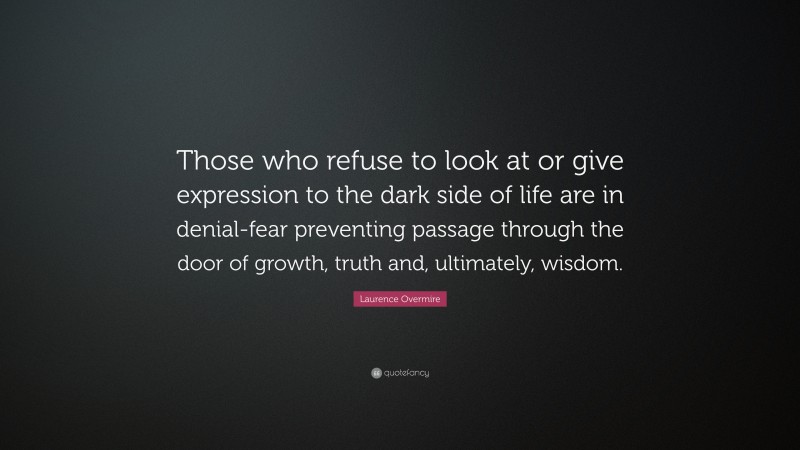 Laurence Overmire Quote: “Those who refuse to look at or give expression to the dark side of life are in denial-fear preventing passage through the door of growth, truth and, ultimately, wisdom.”