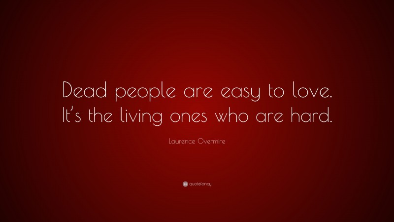Laurence Overmire Quote: “Dead people are easy to love. It’s the living ones who are hard.”