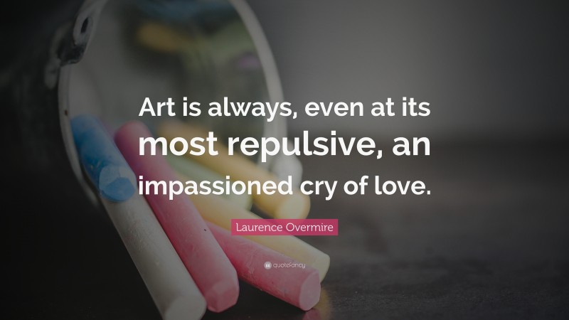 Laurence Overmire Quote: “Art is always, even at its most repulsive, an impassioned cry of love.”