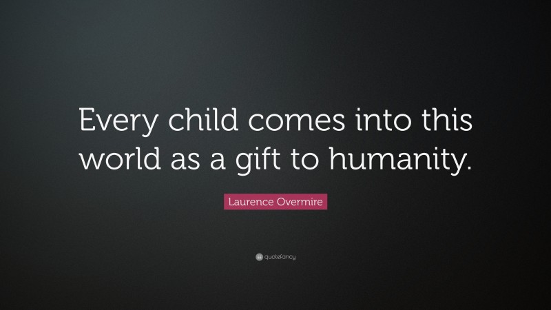 Laurence Overmire Quote: “Every child comes into this world as a gift to humanity.”