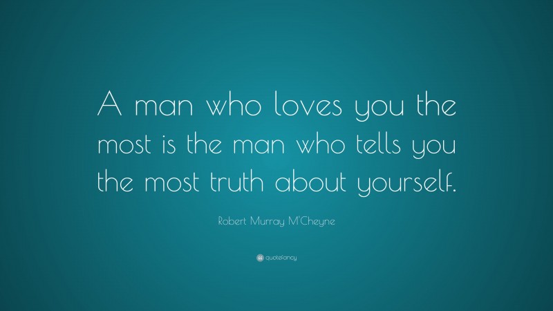Robert Murray M'Cheyne Quote: “A man who loves you the most is the man who tells you the most truth about yourself.”