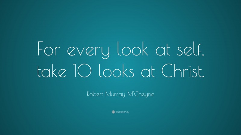 Robert Murray M'Cheyne Quote: “For every look at self, take 10 looks at Christ.”