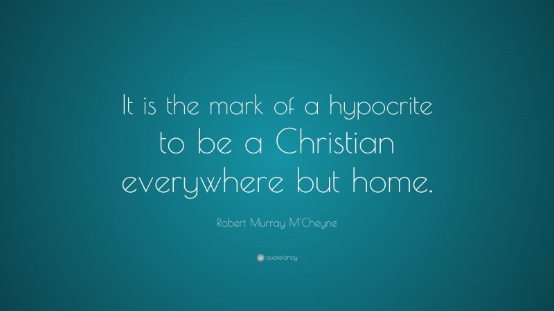 Robert Murray M'Cheyne Quote: “It is the mark of a hypocrite to be a Christian everywhere but home.”
