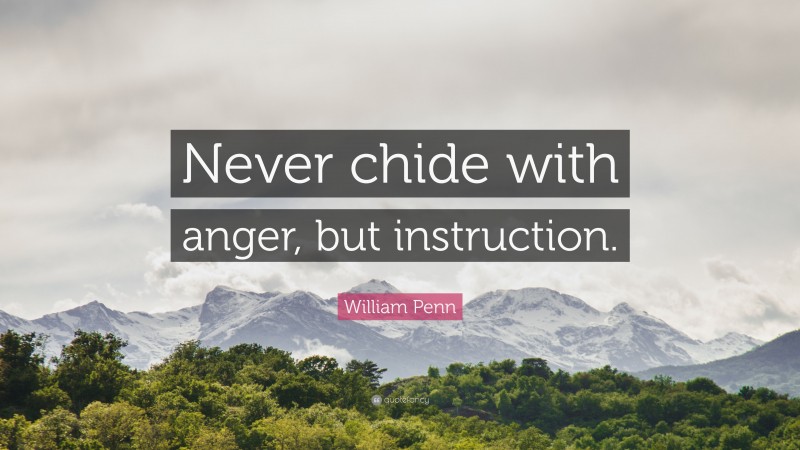 William Penn Quote: “Never chide with anger, but instruction.”