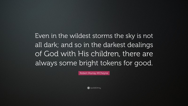 Robert Murray M'Cheyne Quote: “Even in the wildest storms the sky is not all dark; and so in the darkest dealings of God with His children, there are always some bright tokens for good.”