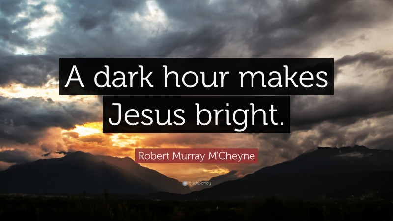 Robert Murray M'Cheyne Quote: “A dark hour makes Jesus bright.”