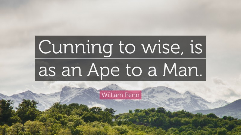 William Penn Quote: “Cunning to wise, is as an Ape to a Man.”