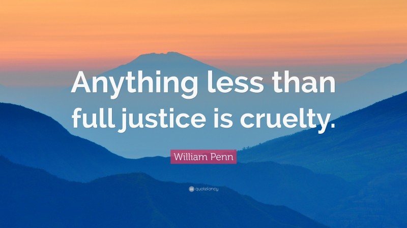 William Penn Quote: “Anything less than full justice is cruelty.”