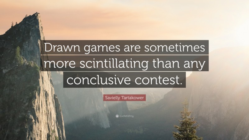 Savielly Tartakower Quote: “Drawn games are sometimes more scintillating than any conclusive contest.”