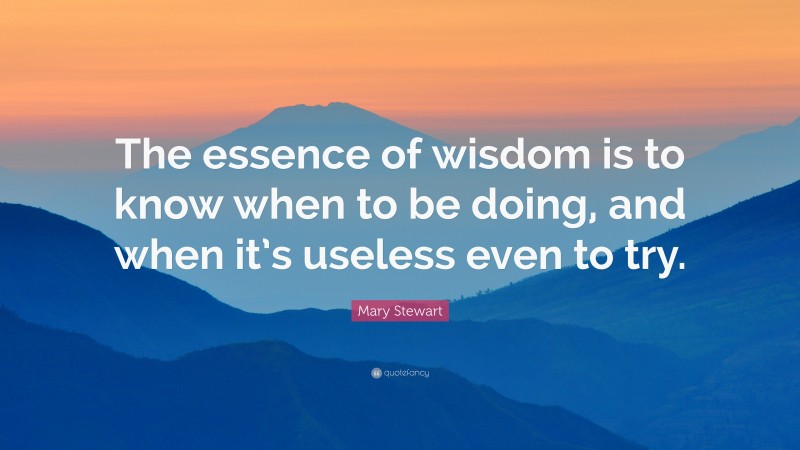 Mary Stewart Quote: “The essence of wisdom is to know when to be doing, and when it’s useless even to try.”
