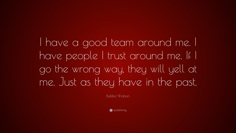 Bubba Watson Quote: “I have a good team around me. I have people I trust around me. If I go the wrong way, they will yell at me. Just as they have in the past.”