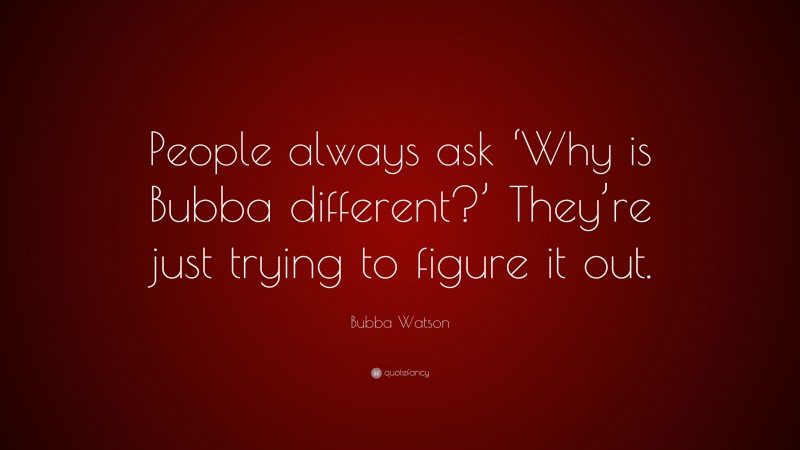 Bubba Watson Quote: “People always ask ‘Why is Bubba different?’ They’re just trying to figure it out.”