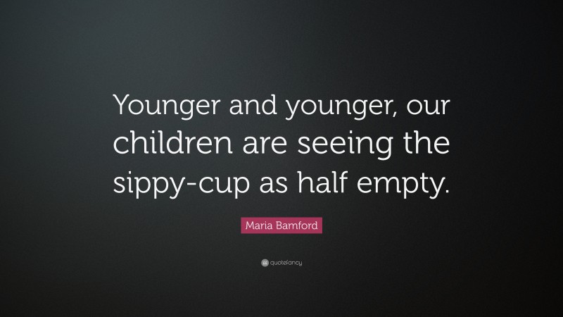 Maria Bamford Quote: “Younger and younger, our children are seeing the sippy-cup as half empty.”