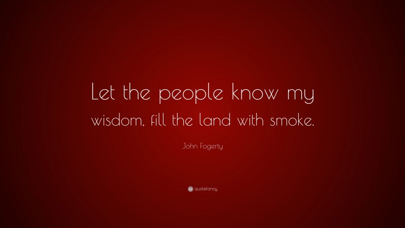 John Fogerty Quote: “Let the people know my wisdom, fill the land with smoke.”