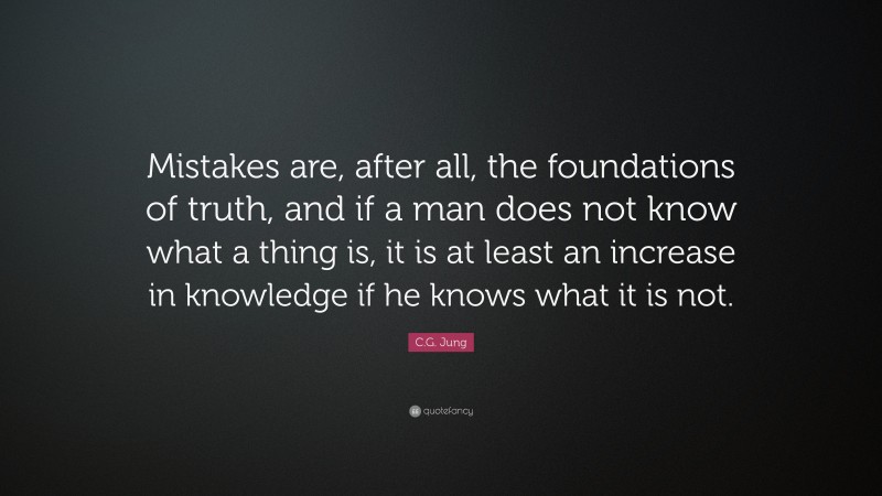 C.G. Jung Quote: “Mistakes are, after all, the foundations of truth, and if a man does not know what a thing is, it is at least an increase in knowledge if he knows what it is not. ”