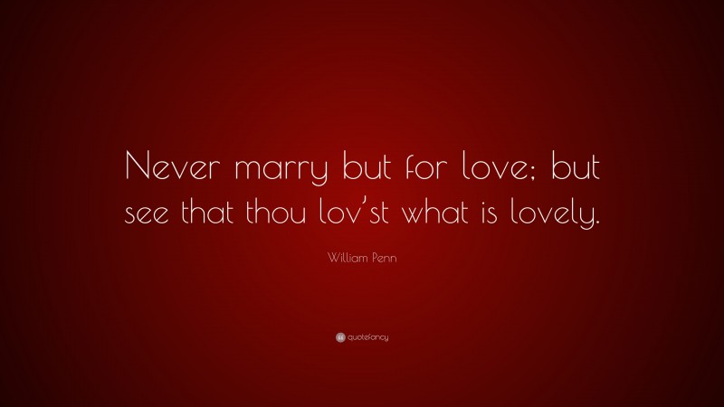 William Penn Quote: “Never marry but for love; but see that thou lov’st what is lovely.”