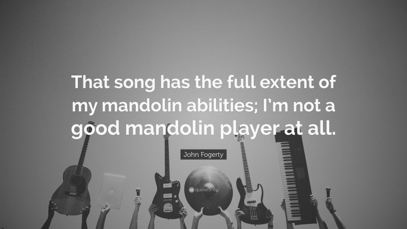 John Fogerty Quote: “That song has the full extent of my mandolin abilities; I’m not a good mandolin player at all.”