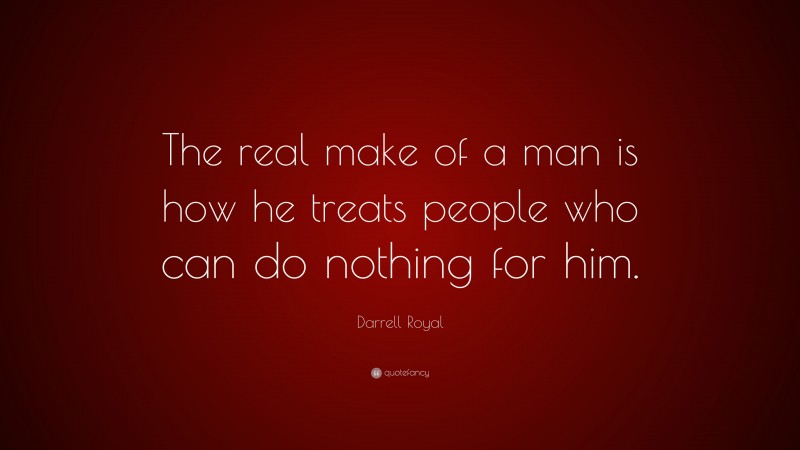 Darrell Royal Quote: “The real make of a man is how he treats people who can do nothing for him.”