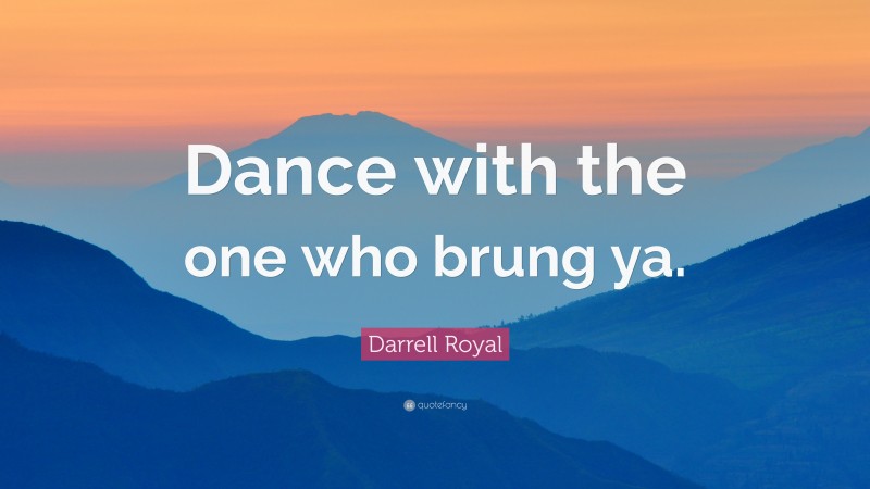 Darrell Royal Quote: “Dance with the one who brung ya.”