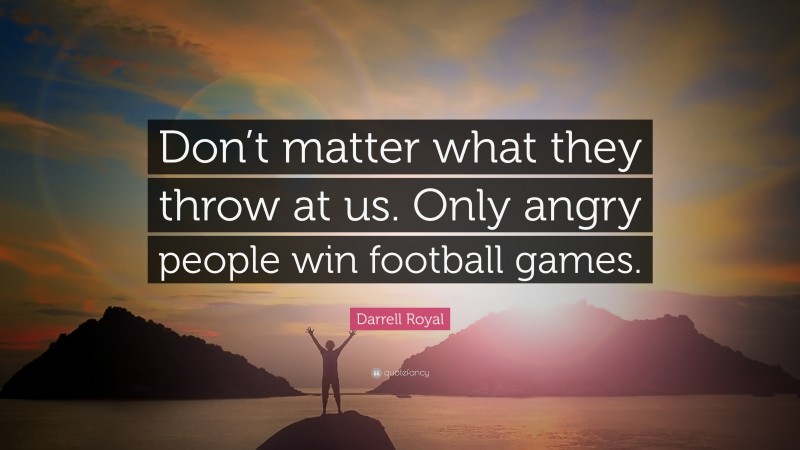 Darrell Royal Quote: “Don’t matter what they throw at us. Only angry people win football games.”