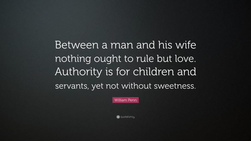 William Penn Quote: “Between a man and his wife nothing ought to rule but love. Authority is for children and servants, yet not without sweetness.”